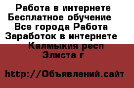 Работа в интернете. Бесплатное обучение. - Все города Работа » Заработок в интернете   . Калмыкия респ.,Элиста г.